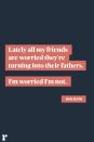 <p>"Lately all my friends are worried they're turning into their fathers. I'm worried I'm not."<br></p>