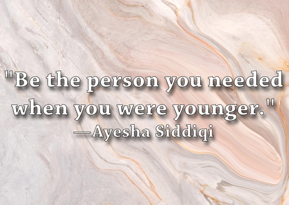 "Be the person you needed when you were younger."
