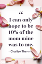 <p>I can only hope to be 10% of the mom mine was to me.</p>