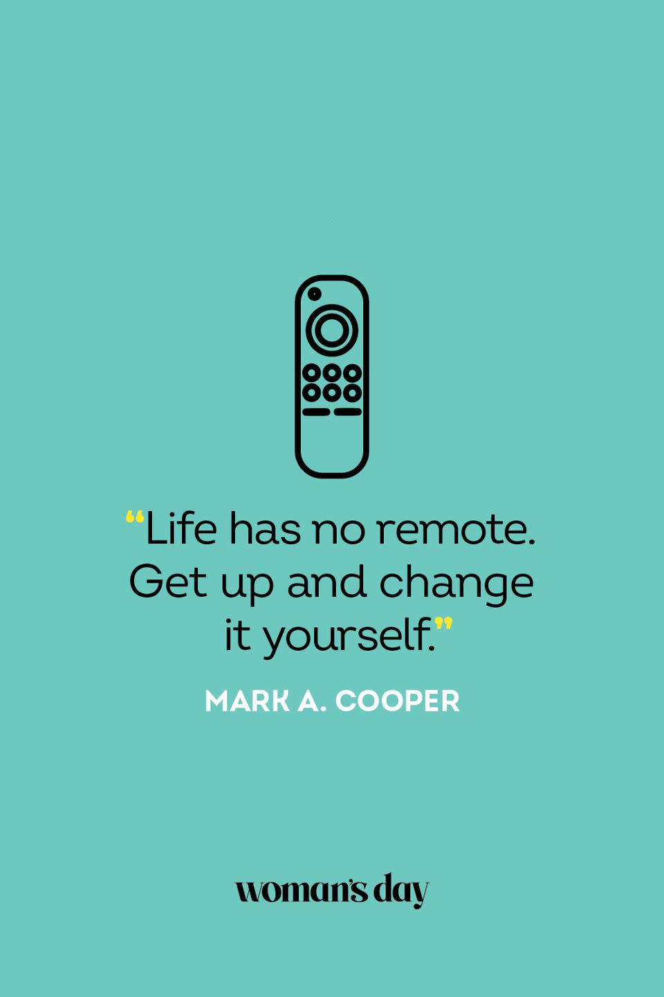 <p>“Life has no remote. Get up and change it yourself.”</p>