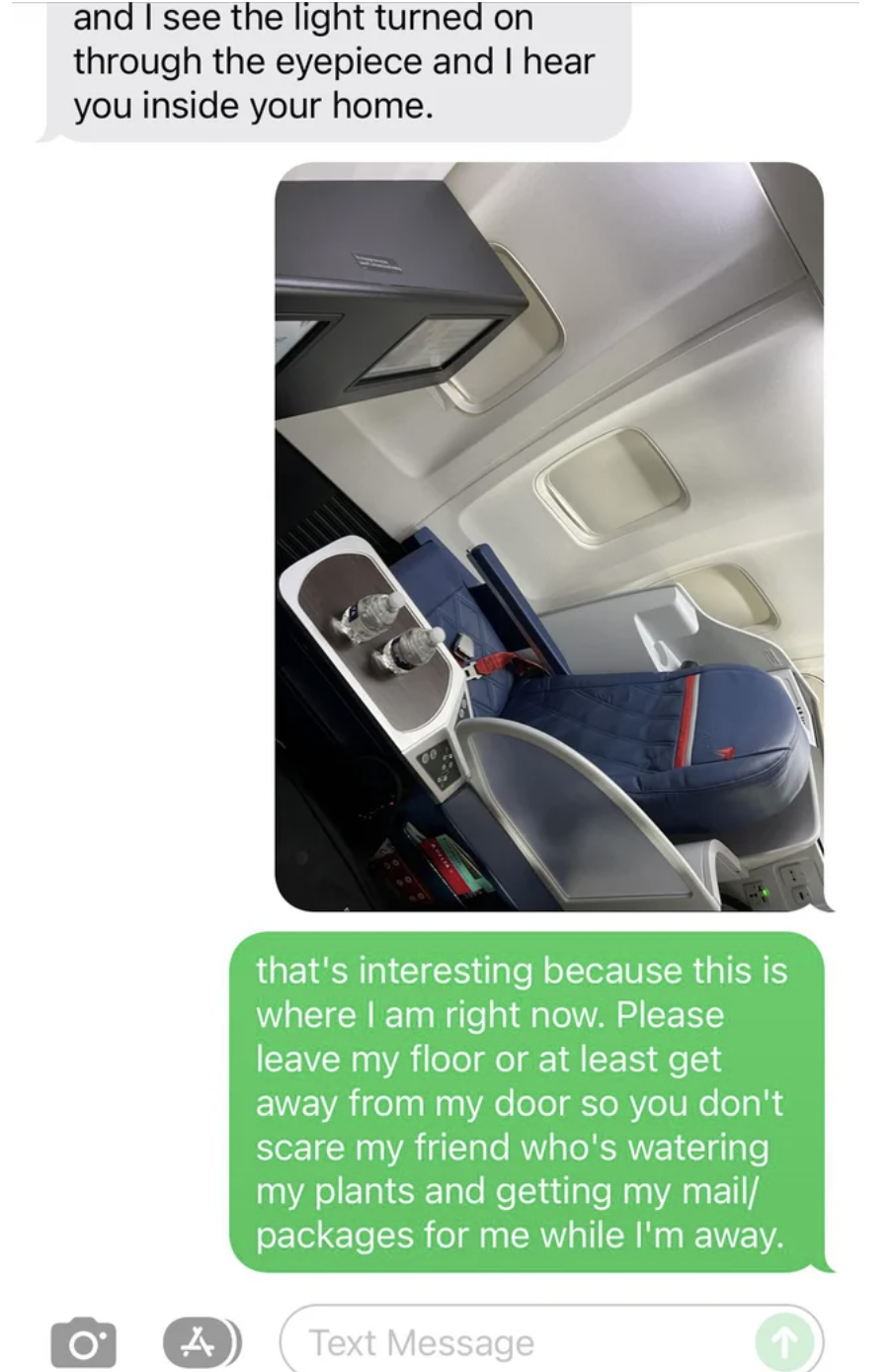 Text exchange ending with, "that's interesting because this is where I am right now. Please leave my floor or at least get away from my door so you don't scare my friend who's watering my plants and getting my mail/packages for me while I'm away."