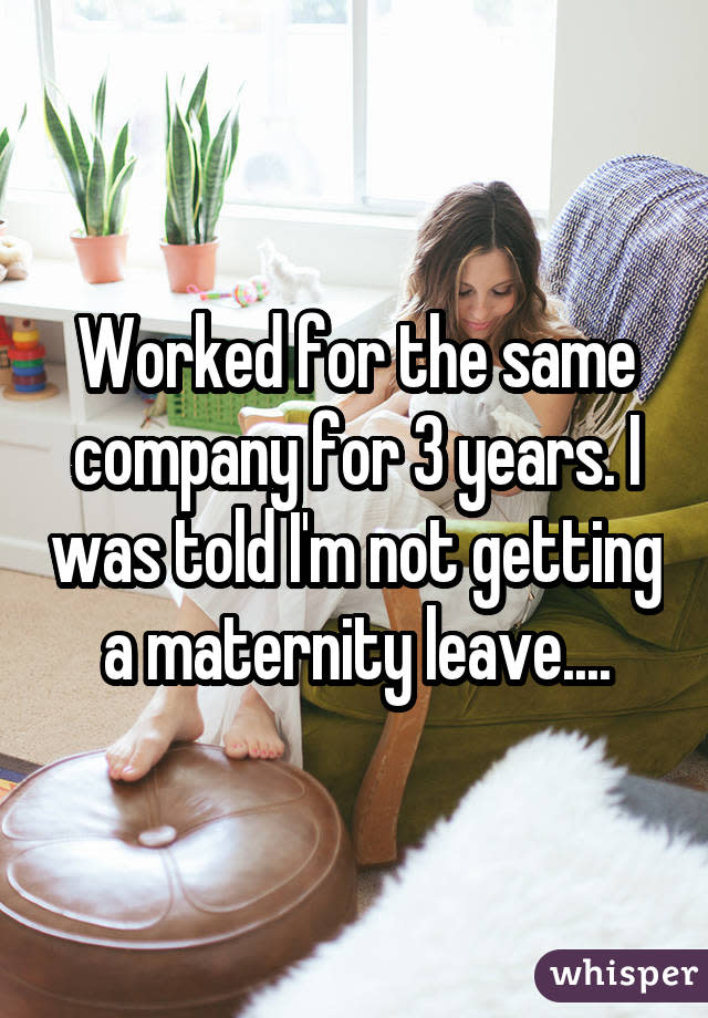 Worked for the same company for 3 years. I was told I'm not getting a maternity leave....