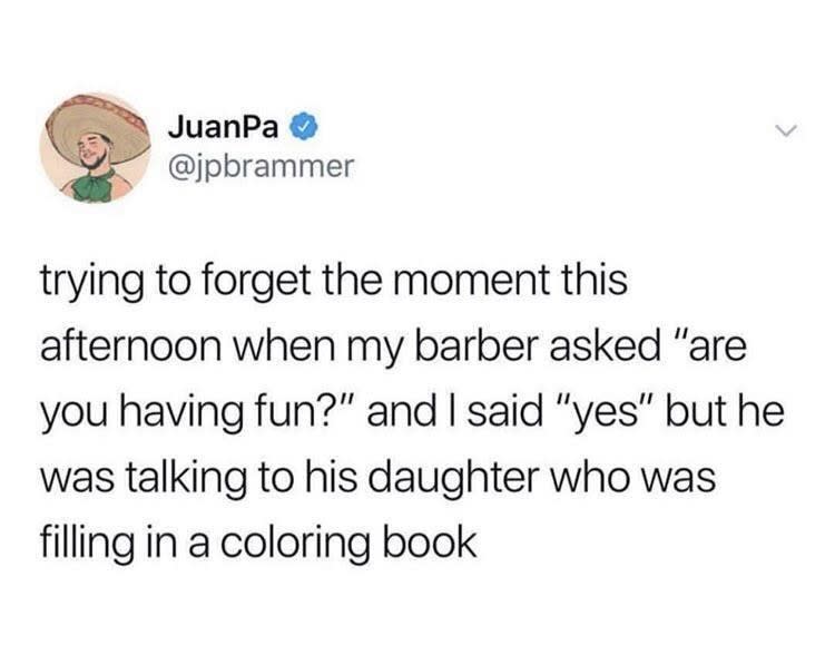 tweet reading trying to forget the moment this afternoon when my barber asked are you having fun and i said yes but he was talking to his daughter who was filling in a coloring. book