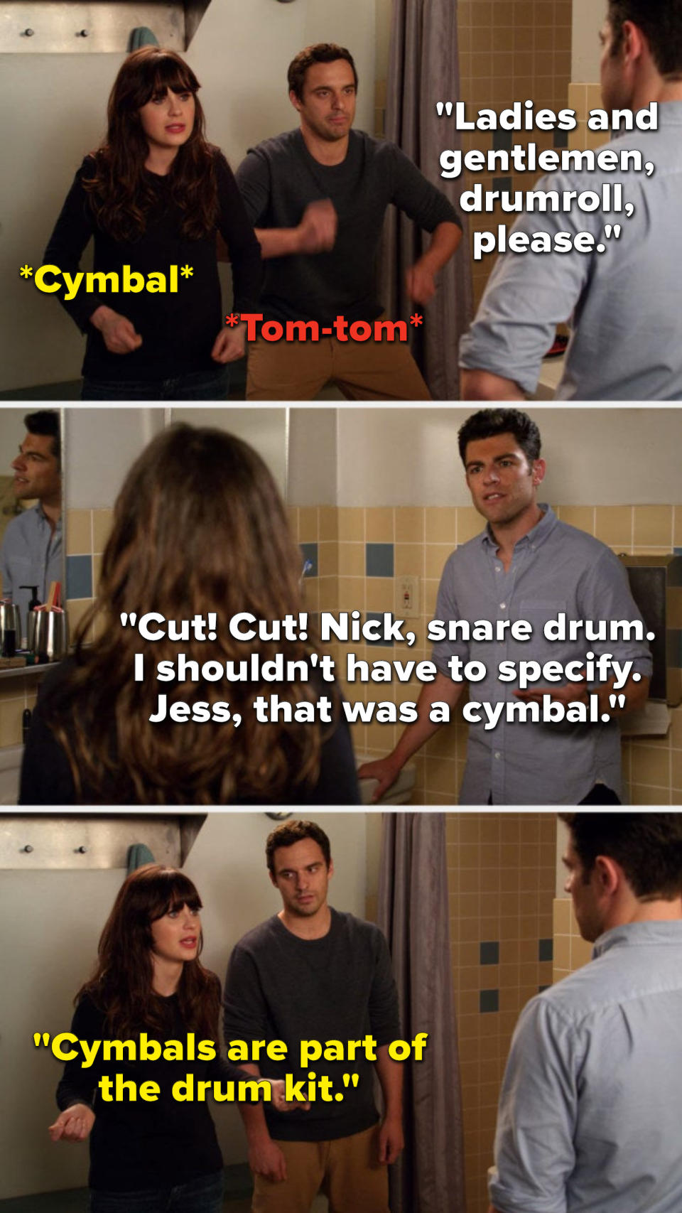 Schmidt says, Ladies and gentlemen, drumroll, please, Nick and Jess do a tom-tom and a cymbal, Schmidt says, Cut, cut, Nick, snare drum, I shouldn't have to specify, Jess, that was a cymbal, and Jess says, Cymbals are part of the drum kit