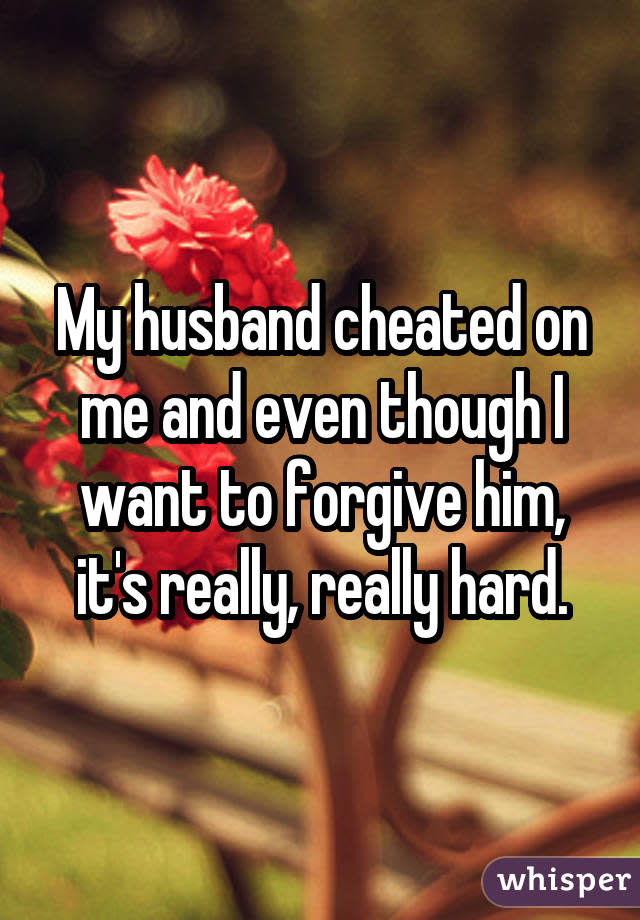 My husband cheated on me and even though I want to forgive him, it's really, really hard.