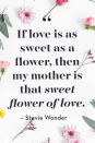 <p>If love is as sweet as a flower, then my mother is that sweet flower of love.</p>