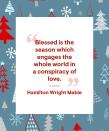 <p>"Blessed is the season which engages the whole world in a conspiracy of love."</p>
