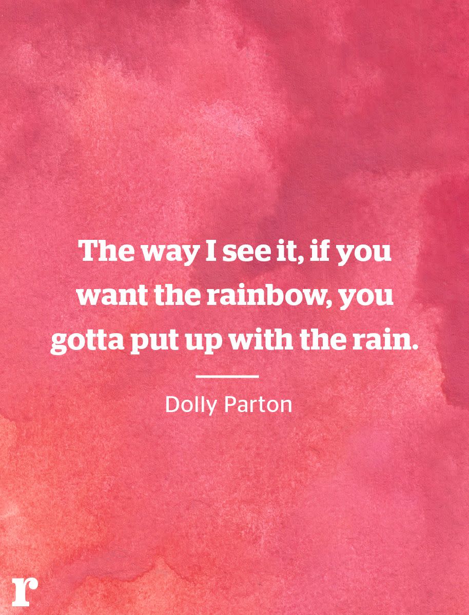 <p>"The way I see it, if you want the rainbow, you gotta put up with the rain." </p><p><em>—Dolly Parton</em></p>