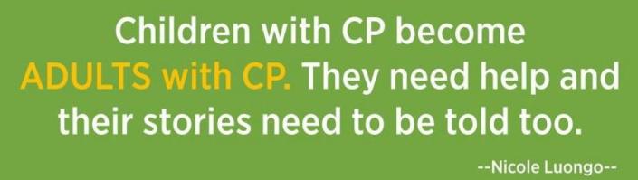 Children with CP become adults with CP. They need help and their stories need to be told too.