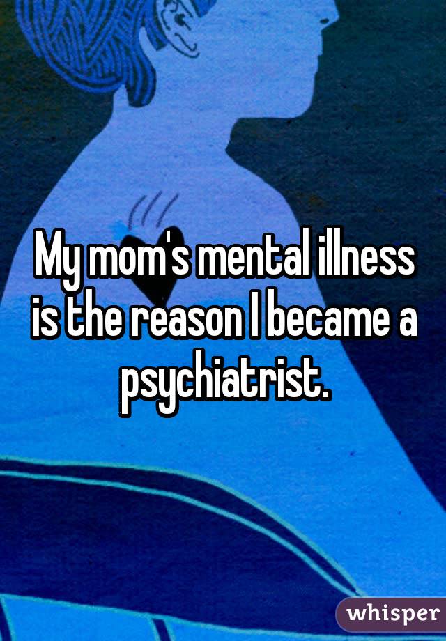 My mom's mental illness is the reason I became a psychiatrist.