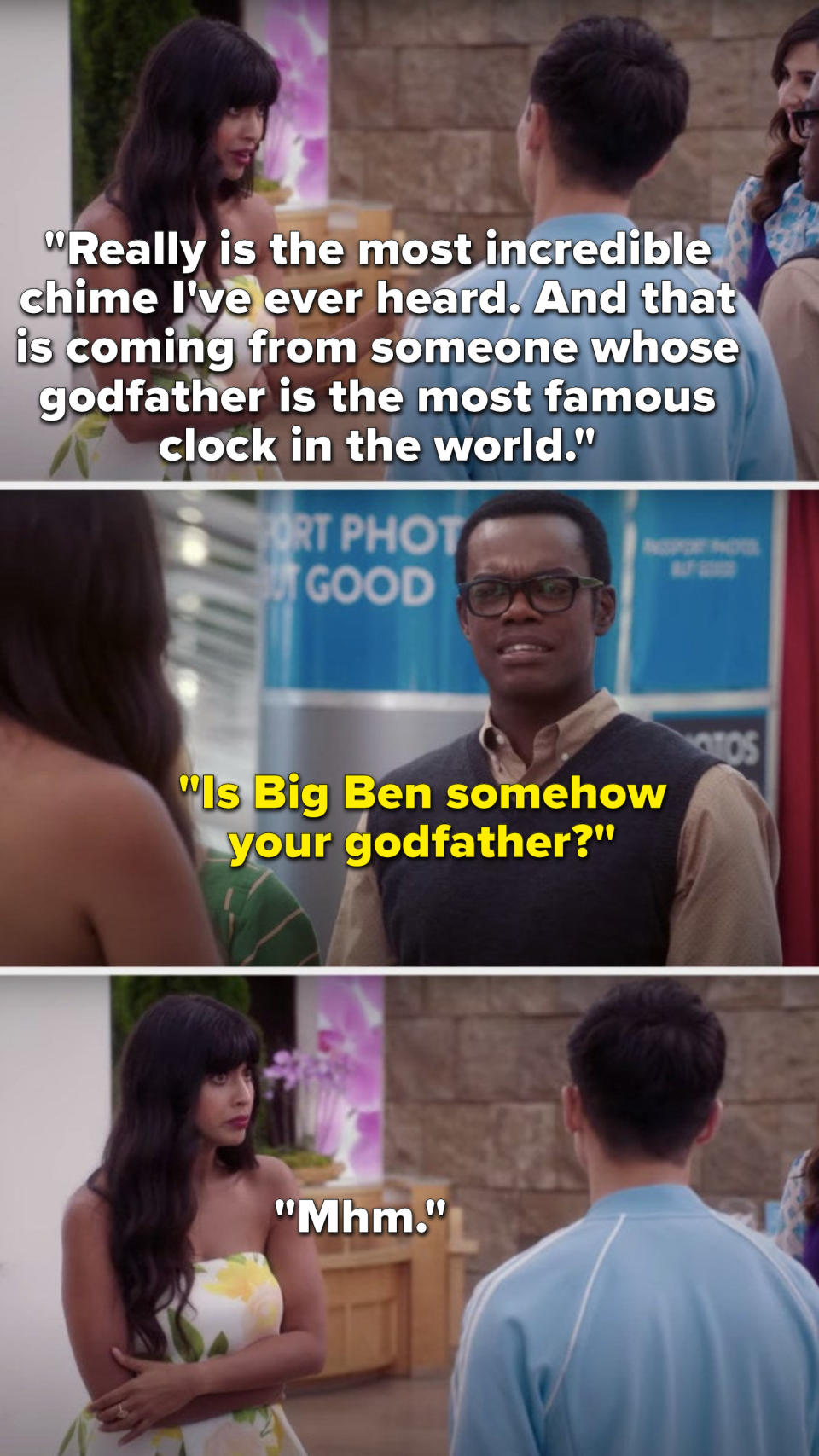 Tahani says, Really is the most incredible chime I've ever heard, and that is coming from someone whose godfather is the most famous clock in the world, Chidi asks, Is Big Ben somehow your godfather, and Tahani says, Mhm