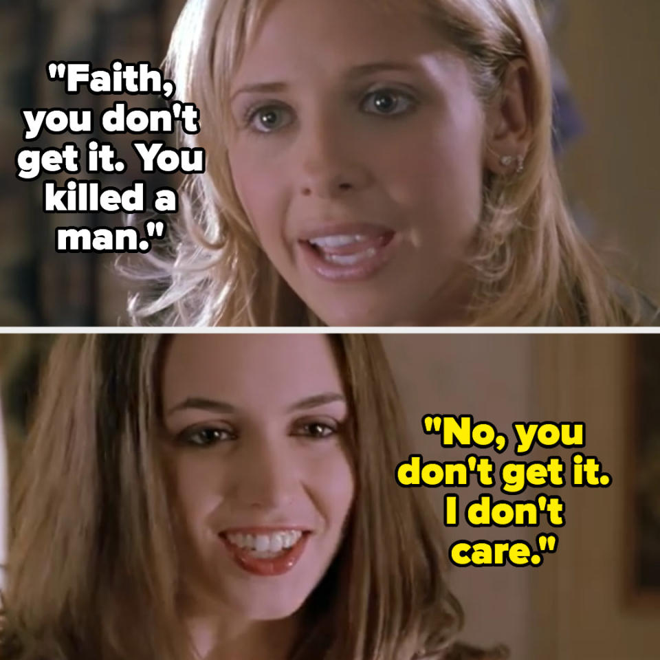 Buffy: "faith, you don't get it. you killed a man" faith: "no, you don't get it. i don't care"