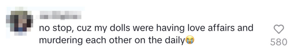 no stop, cuz my dolls were having love affairs and murdering each other on the daily