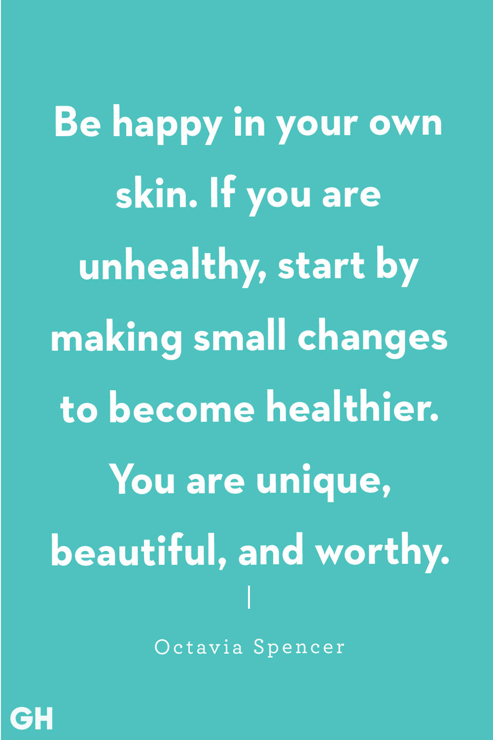 <p>"Be happy in your own skin. If you are unhealthy, start by making small changes to become healthier. You are unique, beautiful, and worthy." </p><p><strong>RELATED: <a href="https://www.goodhousekeeping.com/life/g22521771/happy-quotes/" rel="nofollow noopener" target="_blank" data-ylk="slk:22 Happy Quotes That Will Make You Smile;elm:context_link;itc:0;sec:content-canvas" class="link ">22 Happy Quotes That Will Make You Smile</a></strong></p>