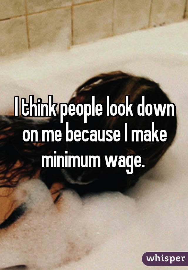 I think people look down on me because I make minimum wage. 