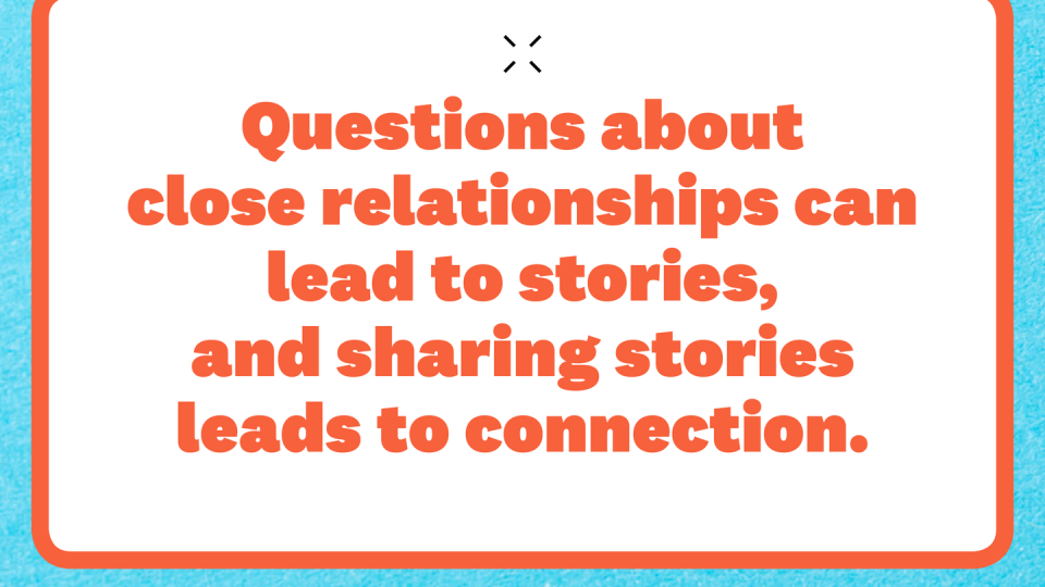 questions about close relationships can lead to stories, and sharing stories leads to connection