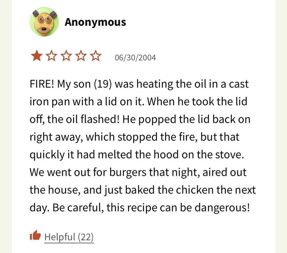 Someone gave a recipe 1 star and called it "dangerous" because their son was heating the oil in a pan with a lid and it caused a fire and melted the hood on the stove
