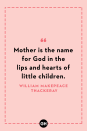 <p>Mother is the name for God in the lips and hearts of little children.</p>