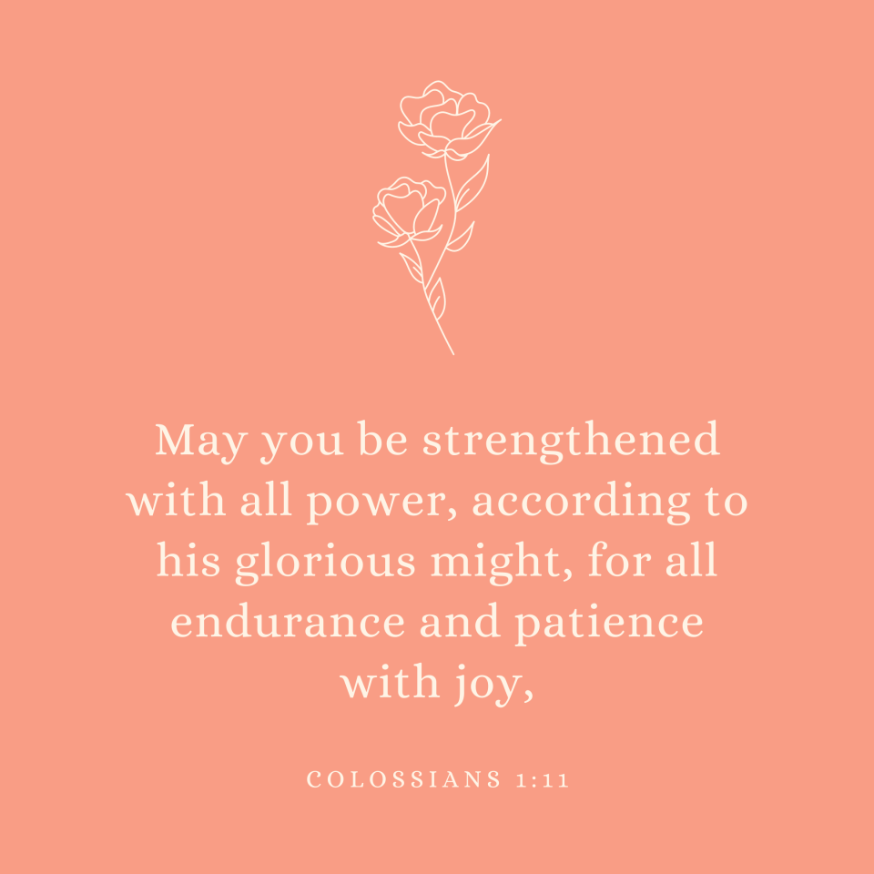 Colossians 1:11 May you be strengthened with all power, according to his glorious might, for all endurance and patience with joy,