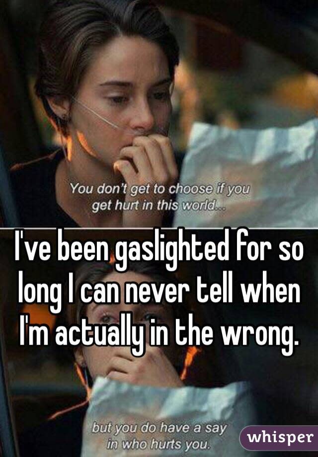 I've been gaslighted for so long I can never tell when I'm actually in the wrong.