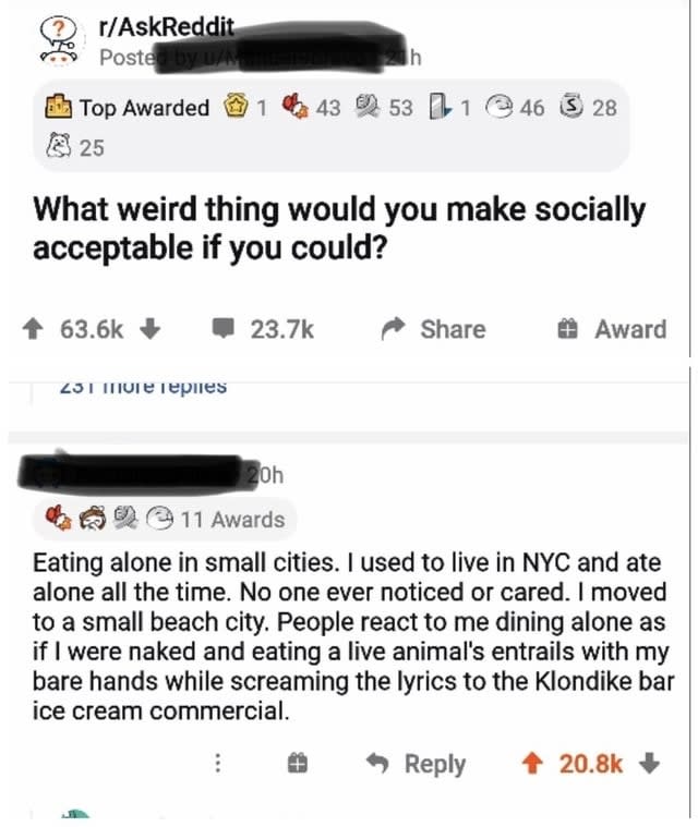 "People react to me dining alone as if I were naked and eating a live animal's entrails while screaming the lyrics to the Klondike bar commercial"