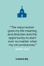 <p>"The resurrection gives my life meaning and direction and the opportunity to start over no matter what my circumstances." — Robert Flatt<br></p>