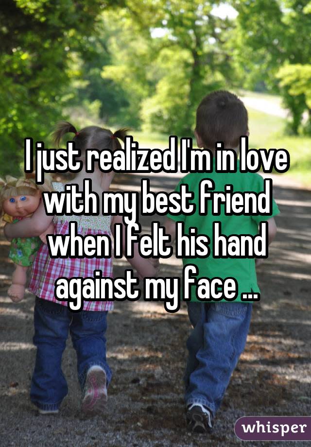 I just realized I'm in love with my best friend when I felt his hand against my face ...