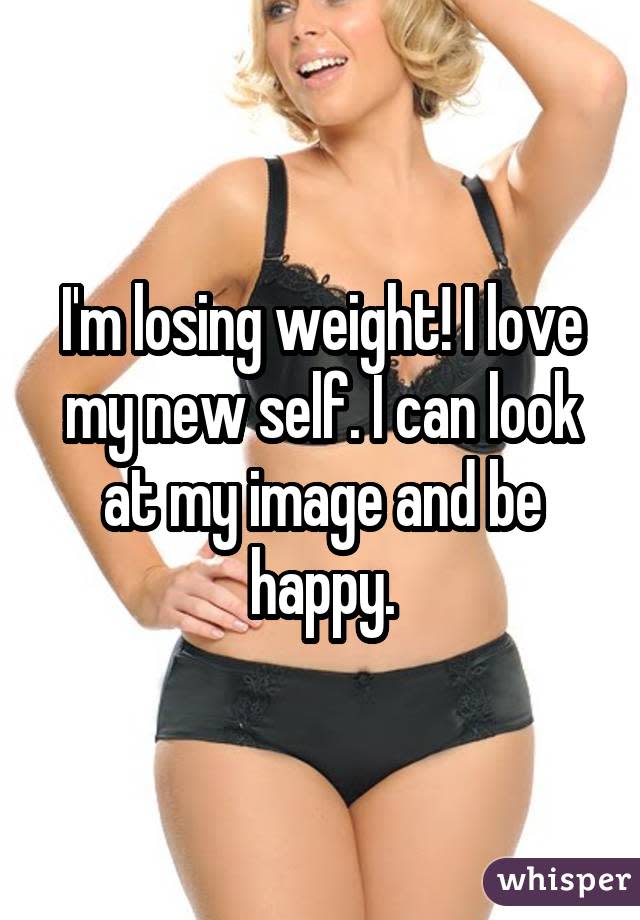 I'm losing weight! I love my new self. I can look at my image and be happy.