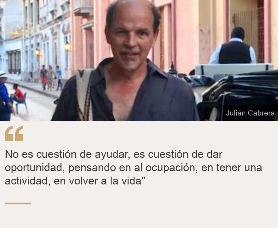 "No es cuestión de ayudar, es cuestión de dar oportunidad, pensando en al ocupación, en tener una actividad, en volver a la vida"", Source: , Source description: , Image: 