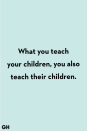 <p>What you teach your children, you also teach their children.</p>