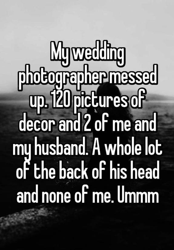 My wedding photographer messed up. 120 pictures of decor and 2 of me and my husband. A whole lot of the back of his head and none of me. Ummm