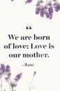 <p>We are born of love; Love is our mother.</p>