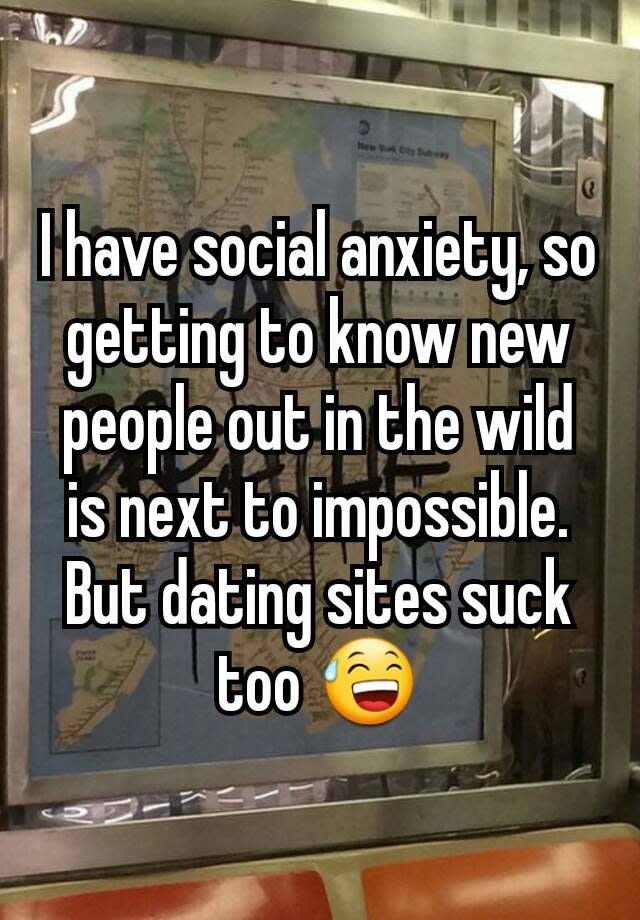 I have social anxiety, so getting to know new people out in the wild is next to impossible. But dating sites suck too ��