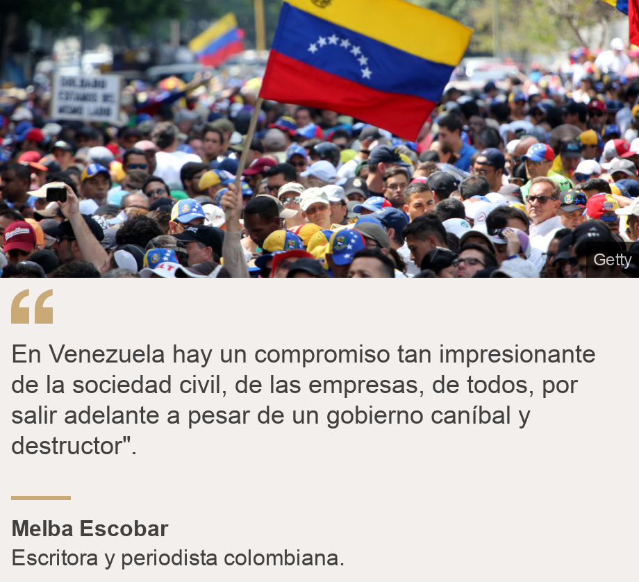 "En Venezuela hay un compromiso tan impresionante de la sociedad civil, de las empresas, de todos, por salir adelante a pesar de un gobierno caníbal y destructor". ", Source: Melba Escobar, Source description: Escritora y periodista colombiana. , Image: Gente protestando. 