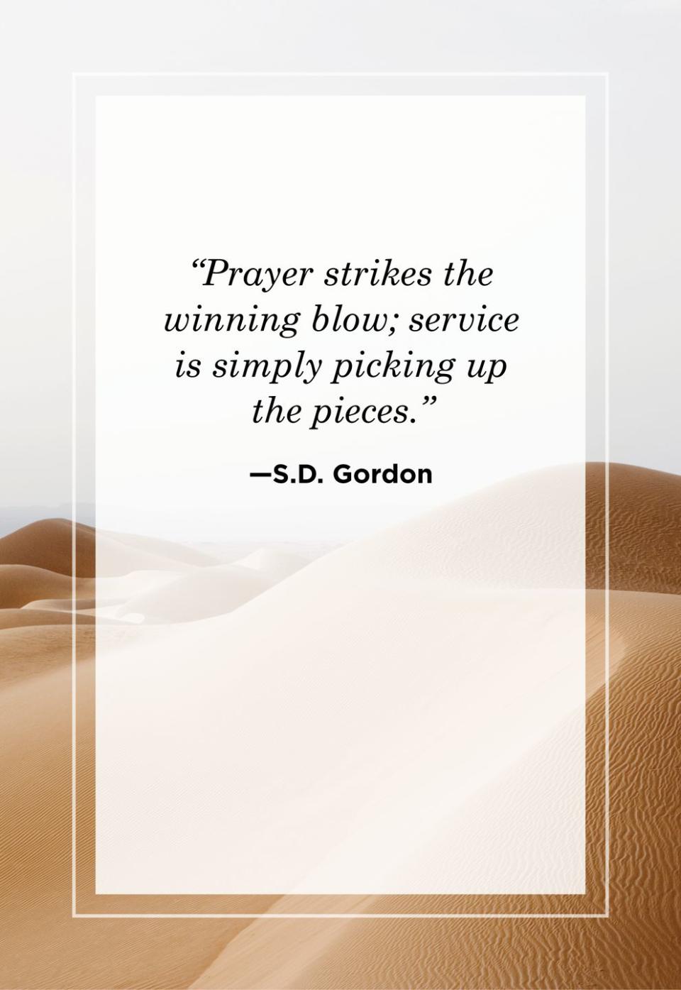 <p>"Prayer strikes the winning blow; service is simply picking up the pieces."</p>