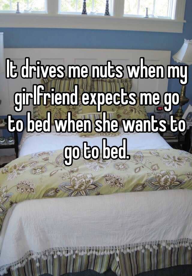 It drives me nuts when my girlfriend expects me go to bed when she wants to go to bed.