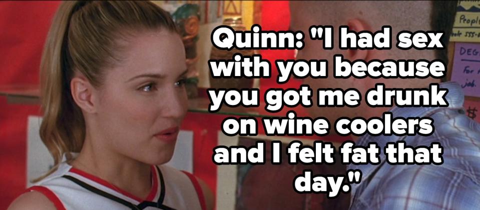 Quinn tells Puck "I had sex with you because you got me drunk on wine coolers and I felt fat that day"