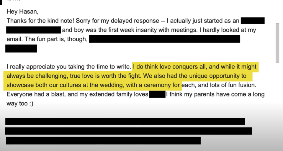 <div><p>"I really appreicate you taking the time to write. I do think love conquers all, and while it might always be challenging, true love is worth the fight. We also had the unique opportunity to showcase both our cultures at the wedding, with a ceremony for each, and lots of fun fusion. Everyone had a blast, and my extended family love [omitted]. I think my parents have come al long way too :)," she responded.</p></div><span> @HasanMinhaj / Via <a href="https://go.redirectingat.com/?id=74679X1524629&sref=https%3A%2F%2Fwww.buzzfeed.com%2Fmychalthompson%2Fhasan-minhaj-new-yorker-response-reactions&url=https%3A%2F%2Fyoutu.be%2FABiHlt69M-4%3Ffeature%3Dshared&xcust=7559331%7C0%7CRSS%7C0&xs=1" rel="nofollow noopener" target="_blank" data-ylk="slk:youtu.be;elm:context_link;itc:0;sec:content-canvas" class="link ">youtu.be</a></span>