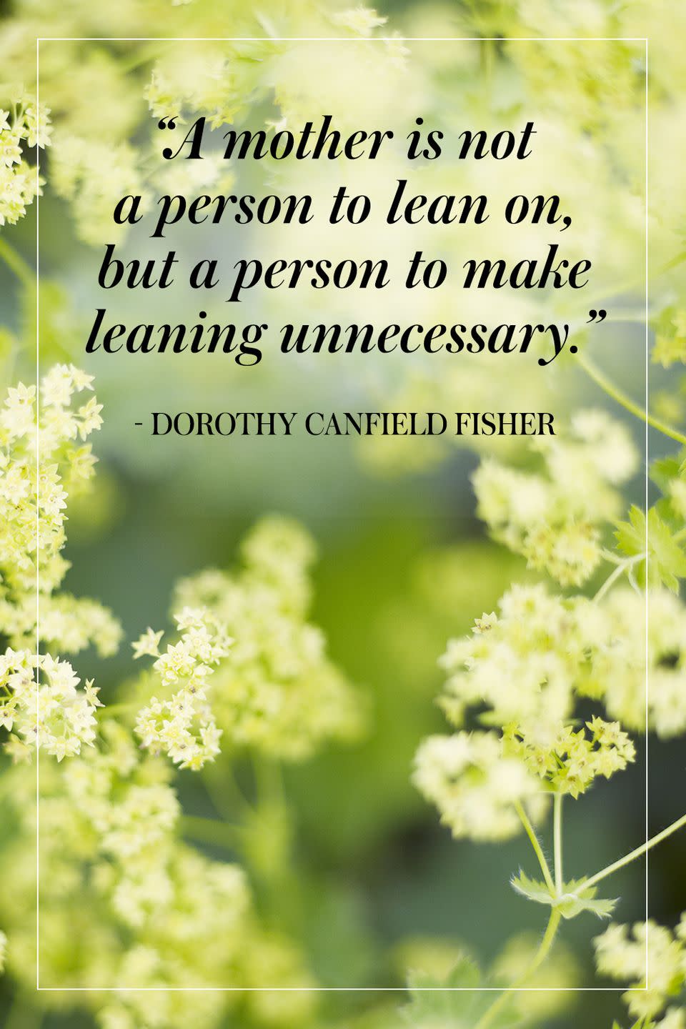 <p>"A mother is not a person to lean on, but a person to make leaning unnecessary."</p><p>- Dorothy Canfield Fisher</p>