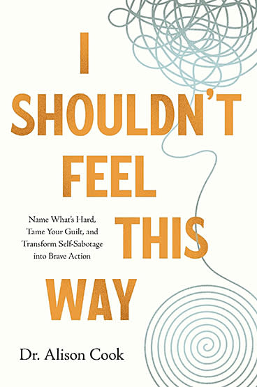 I Shouldn’t Feel This Way: Name What’s Hard, Tame Your Guilt, and Transform Self-Sabotage into Brave Action by Alison Cook, Ph.D.(WW Book Club) 