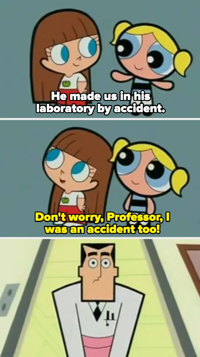 Bubbles tells Robin, he made us in his laboratory by accident. And Robin replies, don't worry, professor, I was an accident too!
