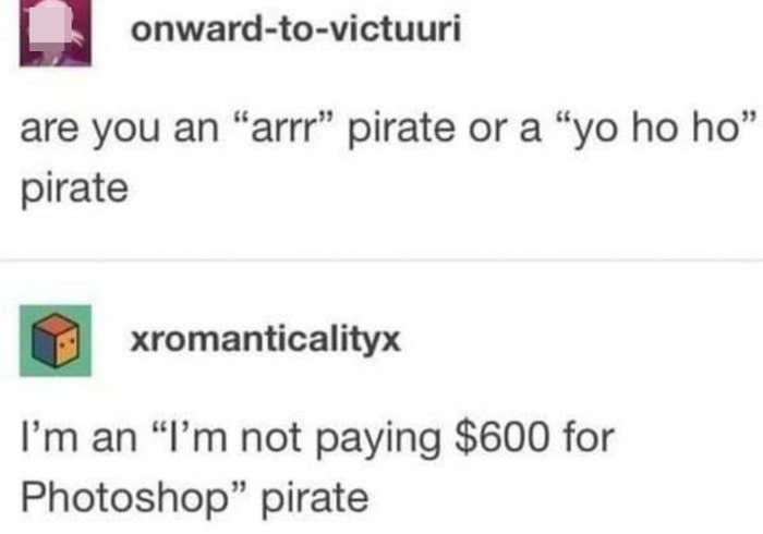 Person asks if someone is an "arr" pirate or "yo ho ho" pirate and they respond "I'm a 'not paying 600 for Photoshop' pirate"