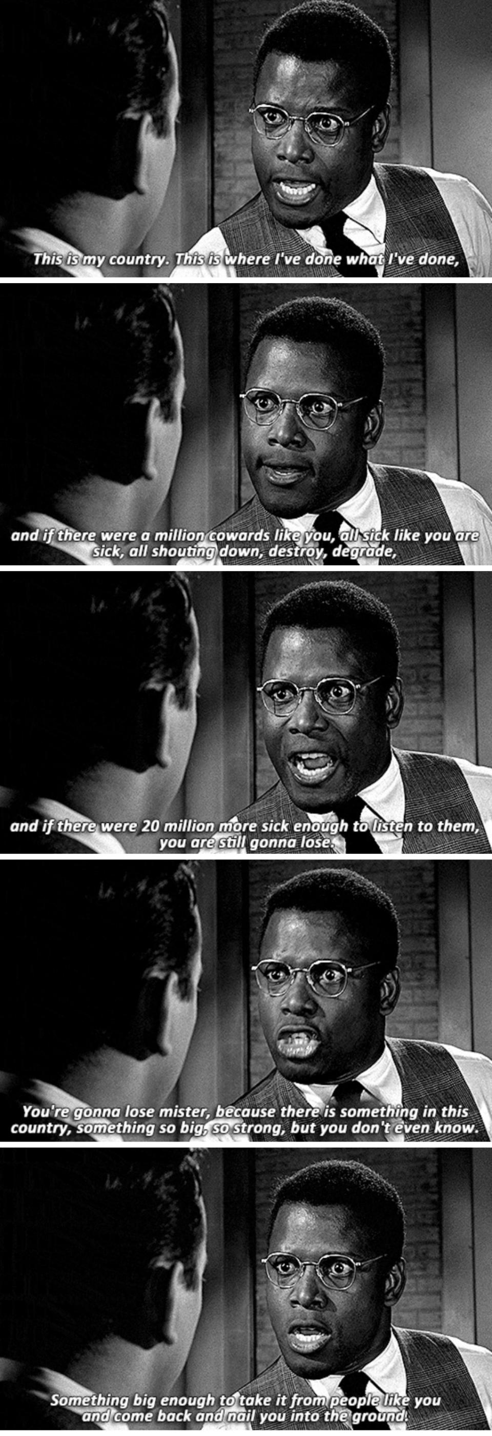 Sidney Poitier in "Pressure Point," telling Bobby Darin's racist, anti-Semitic character: "You're gonna lose mister, because there is something in this country, something so big, so strong, but you don't even know"