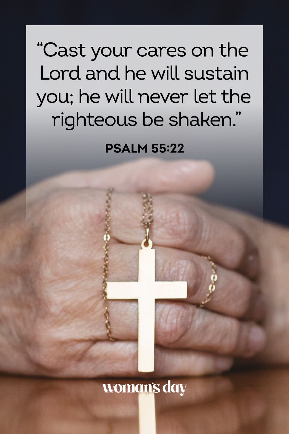 <p>Cast your cares on the Lord and he will sustain you; he will never let the righteous be shaken.”</p><p><strong>The Good News:</strong> Whatever worries you face, put them on God. He will never ignore his children.</p>