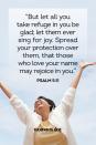 <p>"But let all you take refuge in you be glad; let them ever sing for joy. Spread your protection over them, that those who love your name may rejoice in you." — Psalm 5:11</p><p><strong>The Good News: </strong>God takes great pride in you when you seek Him in times of trouble, for those who seek Him truly love Him and understand His power.</p>