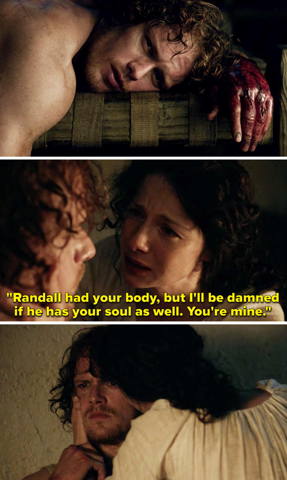 Claire telling Jamie "Randall had your body, but I'll be damned if he has your soul as well. You're mine"