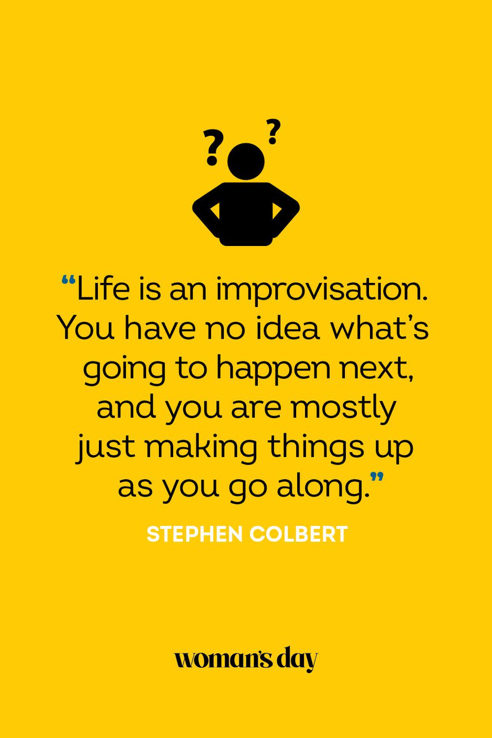 <p>"Life is an improvisation. You have no idea what’s going to happen next, and you are mostly just making things up as you go along."</p>