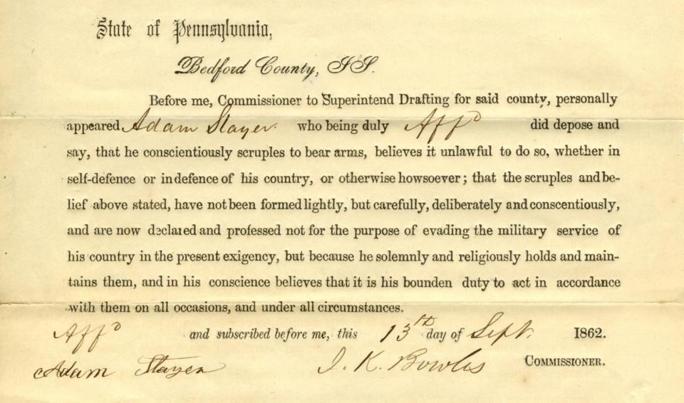 This is the deposition of Bedford County’s Adam Stayer to gain exemption from military service in the Civil War. Pennsylvania’s Constitution permitted such exemptions for religious reasons.  York County’s Jonathan Stayer, retired reference archivist at the Pennsylvania State Archives, said this deposition, in the Archive’s holdings, started him on a “lifelong quest to research and document Pennsylvania's Civil War conscientious objectors." He is a kinsman of Adam Stayer.