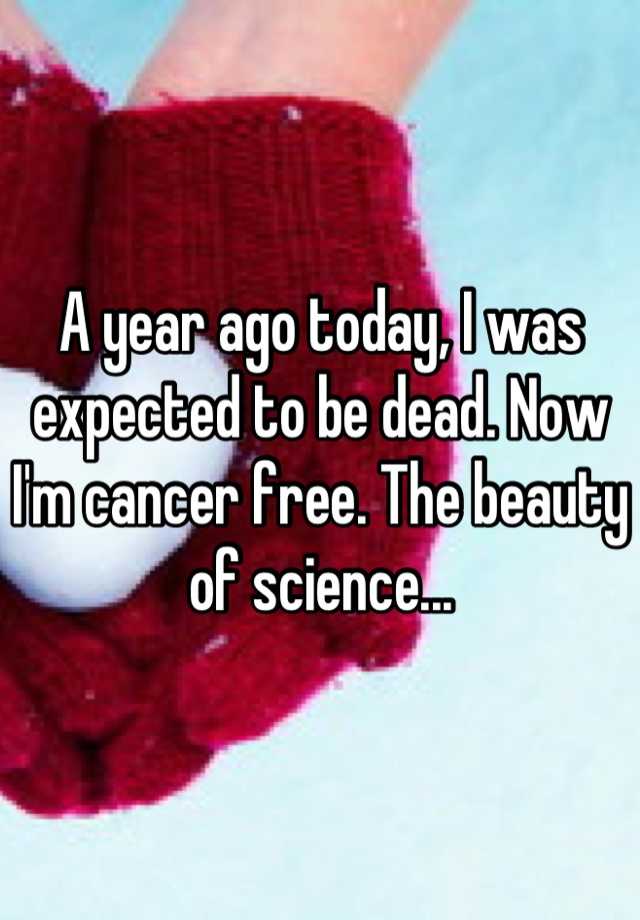 A year ago today, I was expected to be dead. Now I'm cancer free. The beauty of science...