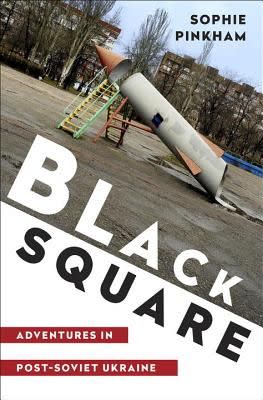 Black Square: Adventures in Post-Soviet Ukraine, by Sophie Pinkham